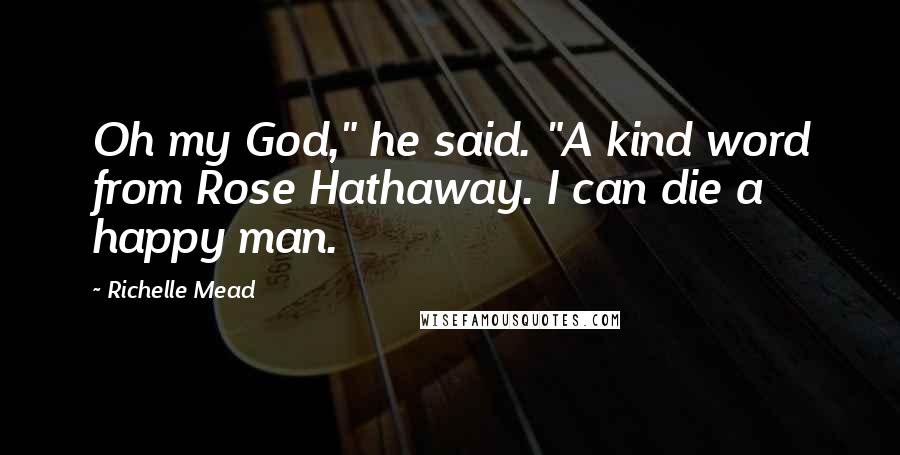 Richelle Mead Quotes: Oh my God," he said. "A kind word from Rose Hathaway. I can die a happy man.