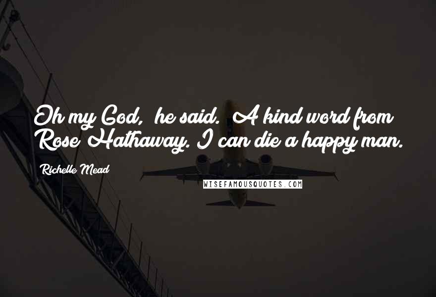 Richelle Mead Quotes: Oh my God," he said. "A kind word from Rose Hathaway. I can die a happy man.