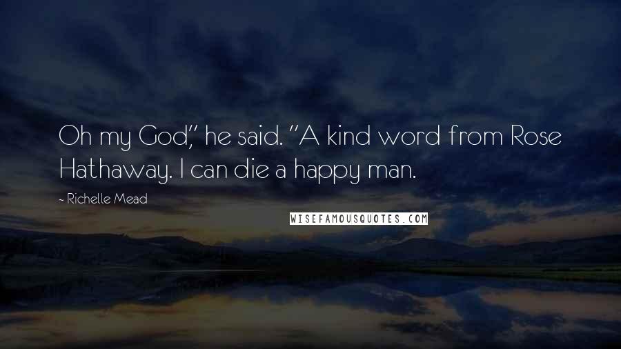 Richelle Mead Quotes: Oh my God," he said. "A kind word from Rose Hathaway. I can die a happy man.