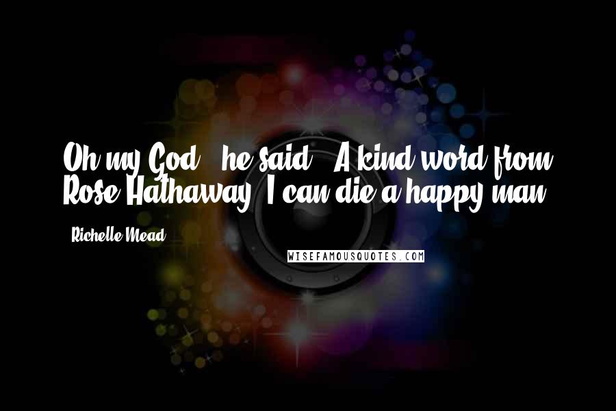 Richelle Mead Quotes: Oh my God," he said. "A kind word from Rose Hathaway. I can die a happy man.