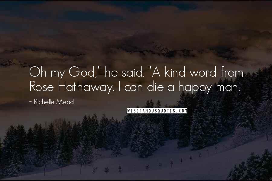 Richelle Mead Quotes: Oh my God," he said. "A kind word from Rose Hathaway. I can die a happy man.