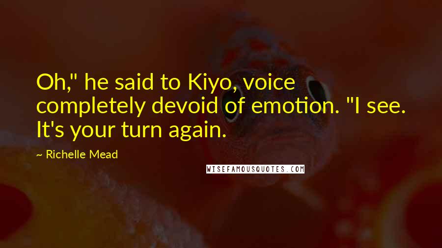 Richelle Mead Quotes: Oh," he said to Kiyo, voice completely devoid of emotion. "I see. It's your turn again.