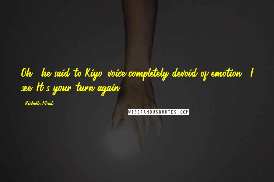 Richelle Mead Quotes: Oh," he said to Kiyo, voice completely devoid of emotion. "I see. It's your turn again.