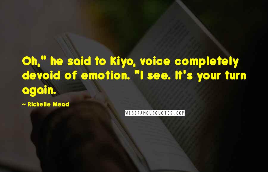 Richelle Mead Quotes: Oh," he said to Kiyo, voice completely devoid of emotion. "I see. It's your turn again.