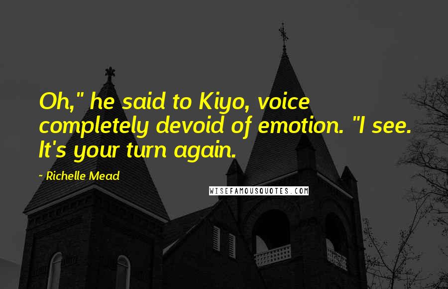 Richelle Mead Quotes: Oh," he said to Kiyo, voice completely devoid of emotion. "I see. It's your turn again.