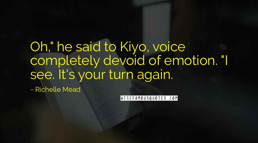 Richelle Mead Quotes: Oh," he said to Kiyo, voice completely devoid of emotion. "I see. It's your turn again.