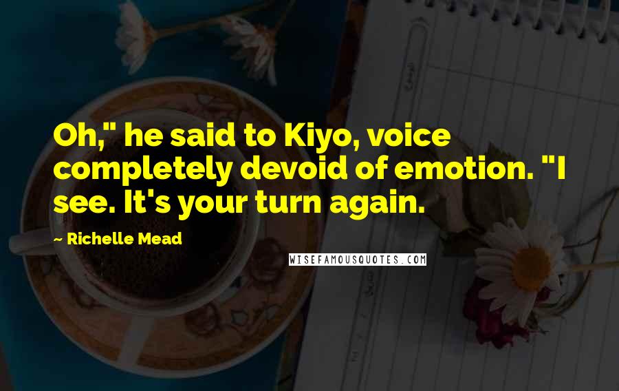 Richelle Mead Quotes: Oh," he said to Kiyo, voice completely devoid of emotion. "I see. It's your turn again.