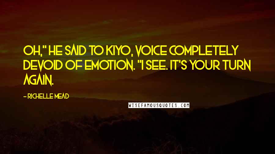 Richelle Mead Quotes: Oh," he said to Kiyo, voice completely devoid of emotion. "I see. It's your turn again.