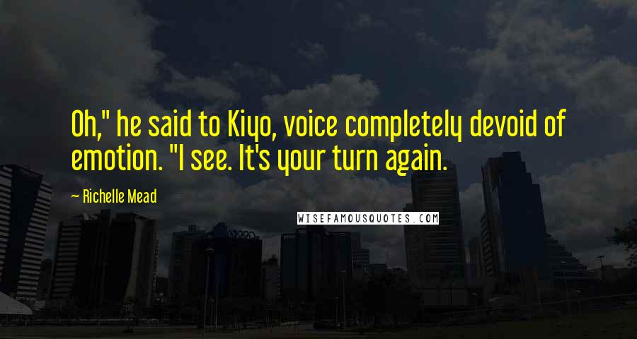 Richelle Mead Quotes: Oh," he said to Kiyo, voice completely devoid of emotion. "I see. It's your turn again.