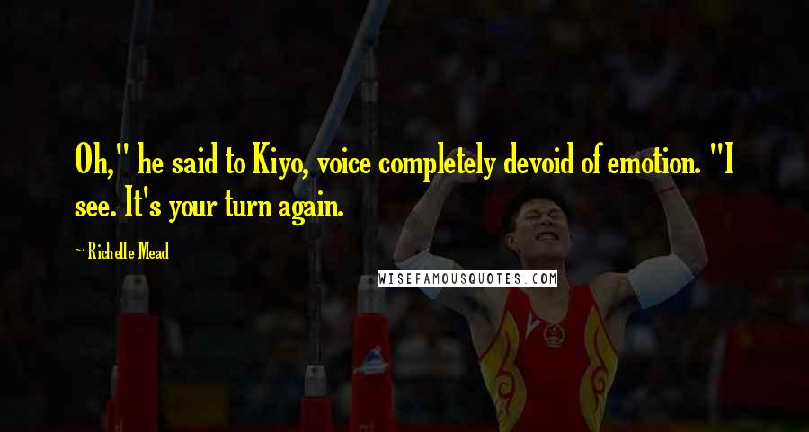 Richelle Mead Quotes: Oh," he said to Kiyo, voice completely devoid of emotion. "I see. It's your turn again.