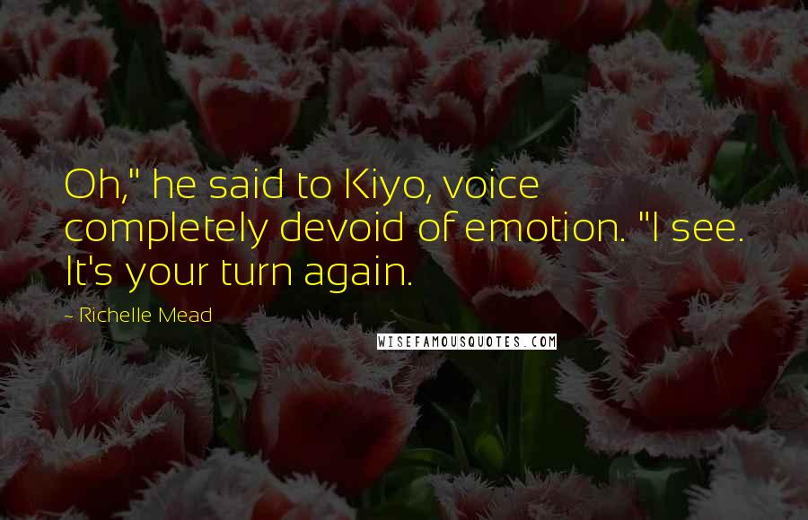 Richelle Mead Quotes: Oh," he said to Kiyo, voice completely devoid of emotion. "I see. It's your turn again.