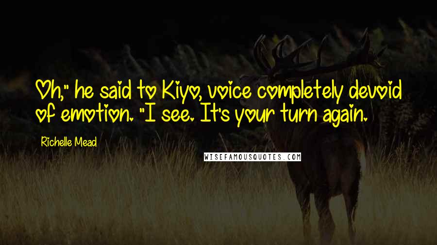 Richelle Mead Quotes: Oh," he said to Kiyo, voice completely devoid of emotion. "I see. It's your turn again.
