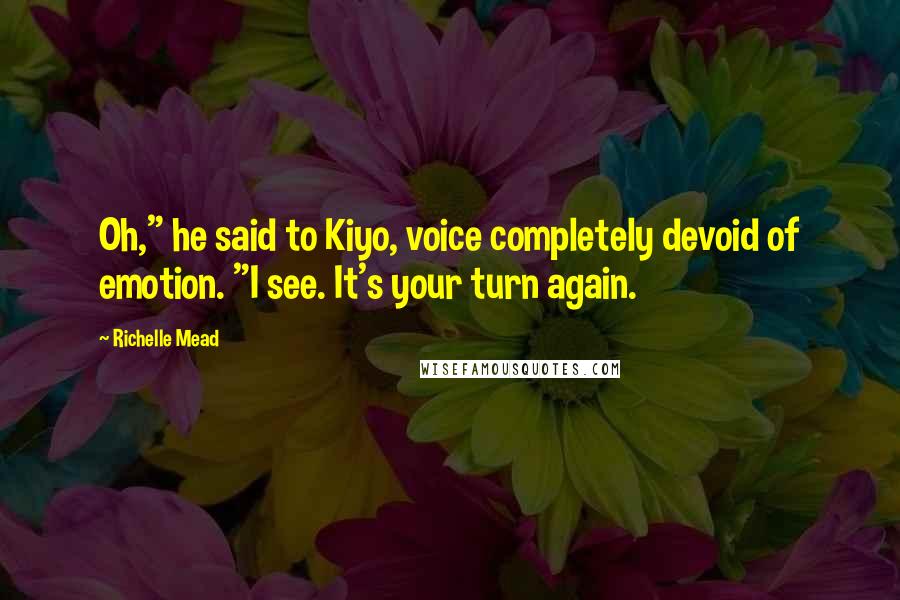 Richelle Mead Quotes: Oh," he said to Kiyo, voice completely devoid of emotion. "I see. It's your turn again.