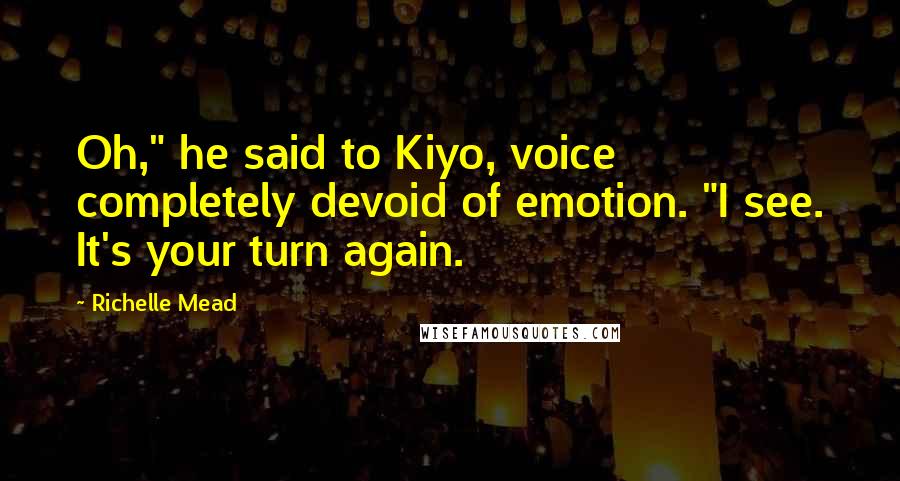 Richelle Mead Quotes: Oh," he said to Kiyo, voice completely devoid of emotion. "I see. It's your turn again.