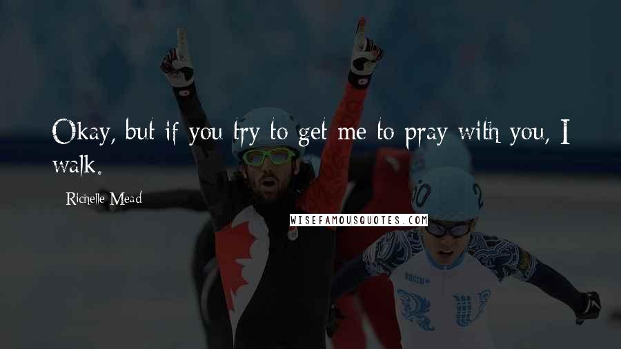 Richelle Mead Quotes: Okay, but if you try to get me to pray with you, I walk.