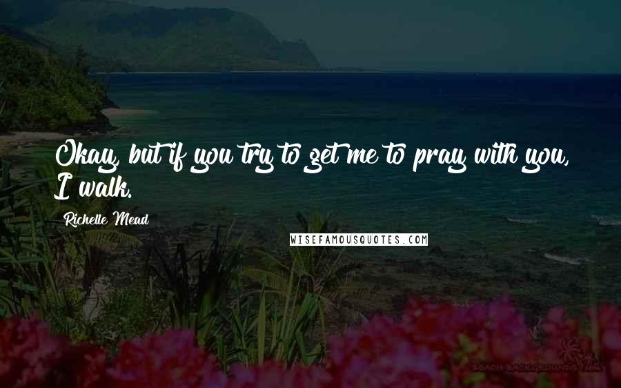 Richelle Mead Quotes: Okay, but if you try to get me to pray with you, I walk.