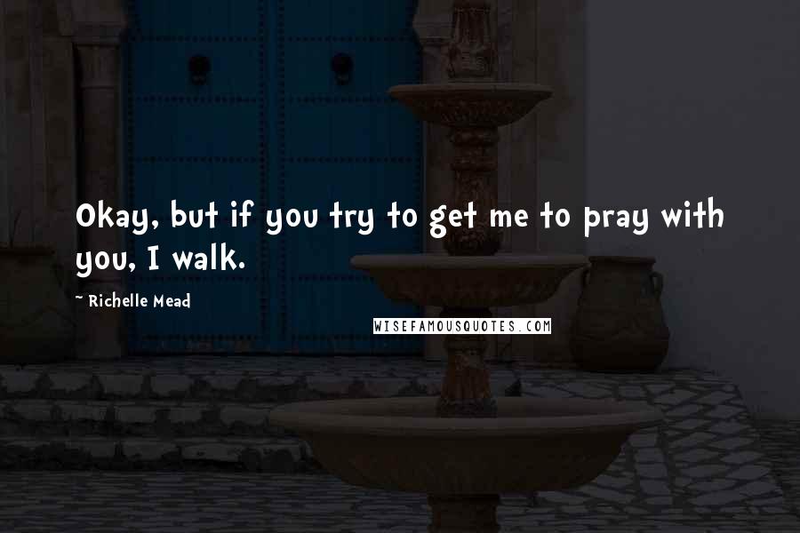 Richelle Mead Quotes: Okay, but if you try to get me to pray with you, I walk.
