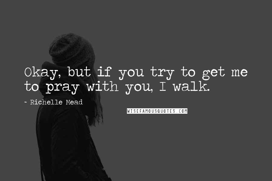 Richelle Mead Quotes: Okay, but if you try to get me to pray with you, I walk.