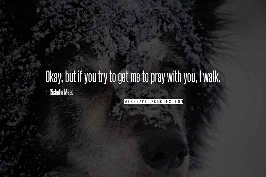 Richelle Mead Quotes: Okay, but if you try to get me to pray with you, I walk.