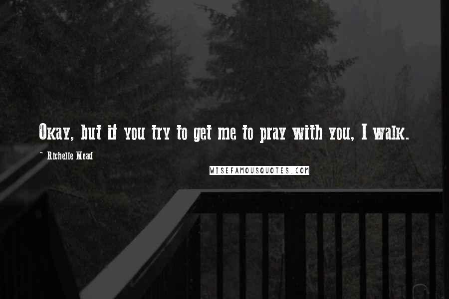 Richelle Mead Quotes: Okay, but if you try to get me to pray with you, I walk.