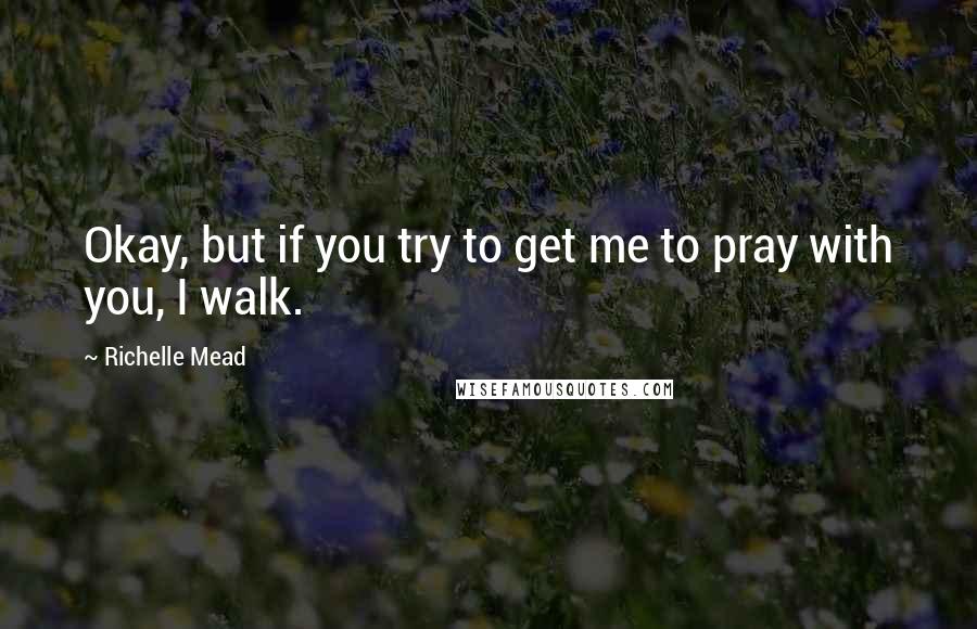 Richelle Mead Quotes: Okay, but if you try to get me to pray with you, I walk.