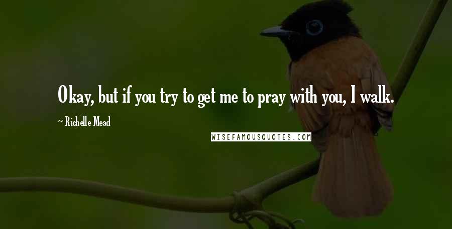 Richelle Mead Quotes: Okay, but if you try to get me to pray with you, I walk.