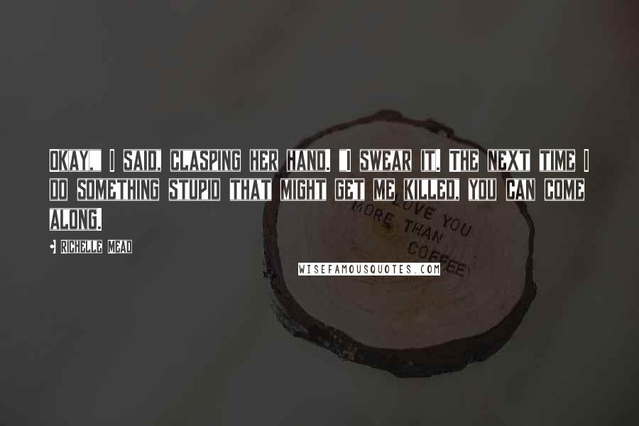 Richelle Mead Quotes: Okay," I said, clasping her hand. "I swear it. The next time I do something stupid that might get me killed, you can come along.