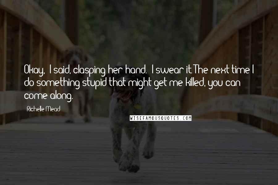 Richelle Mead Quotes: Okay," I said, clasping her hand. "I swear it. The next time I do something stupid that might get me killed, you can come along.