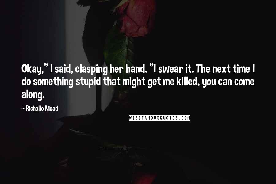 Richelle Mead Quotes: Okay," I said, clasping her hand. "I swear it. The next time I do something stupid that might get me killed, you can come along.