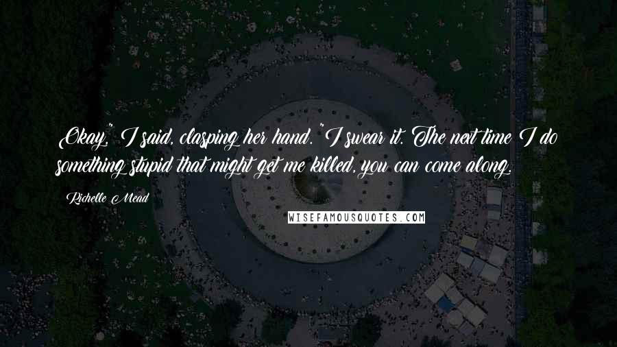 Richelle Mead Quotes: Okay," I said, clasping her hand. "I swear it. The next time I do something stupid that might get me killed, you can come along.