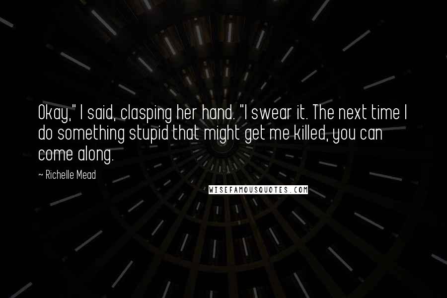 Richelle Mead Quotes: Okay," I said, clasping her hand. "I swear it. The next time I do something stupid that might get me killed, you can come along.