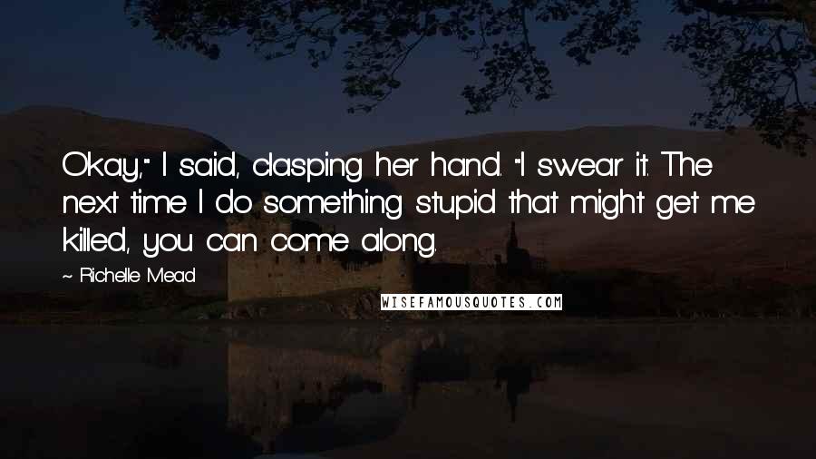 Richelle Mead Quotes: Okay," I said, clasping her hand. "I swear it. The next time I do something stupid that might get me killed, you can come along.