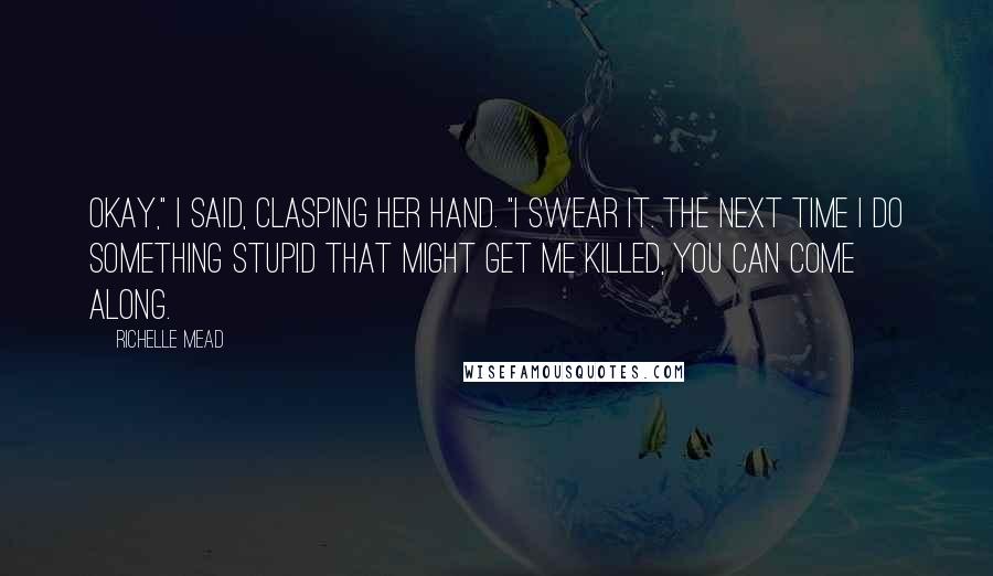 Richelle Mead Quotes: Okay," I said, clasping her hand. "I swear it. The next time I do something stupid that might get me killed, you can come along.