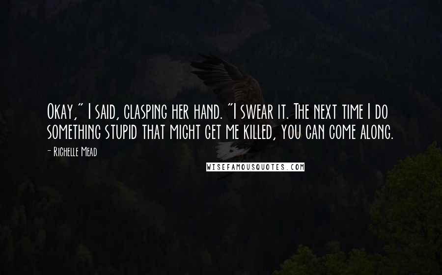 Richelle Mead Quotes: Okay," I said, clasping her hand. "I swear it. The next time I do something stupid that might get me killed, you can come along.