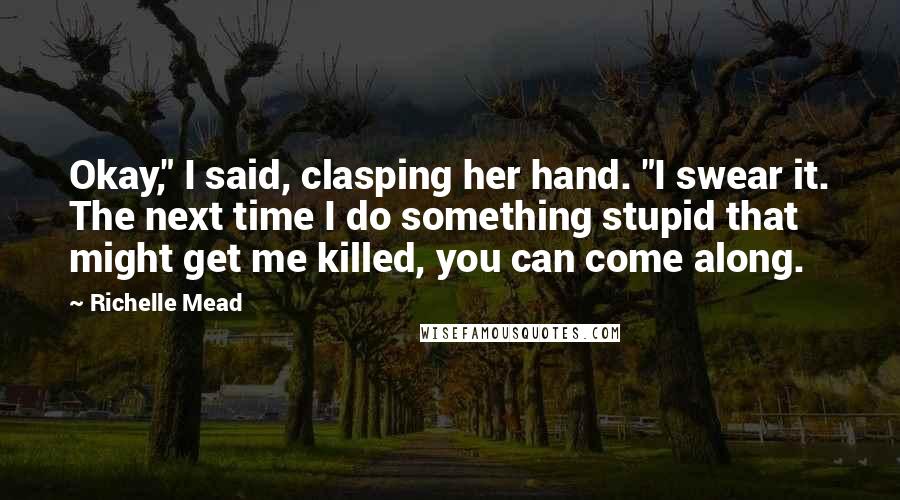 Richelle Mead Quotes: Okay," I said, clasping her hand. "I swear it. The next time I do something stupid that might get me killed, you can come along.