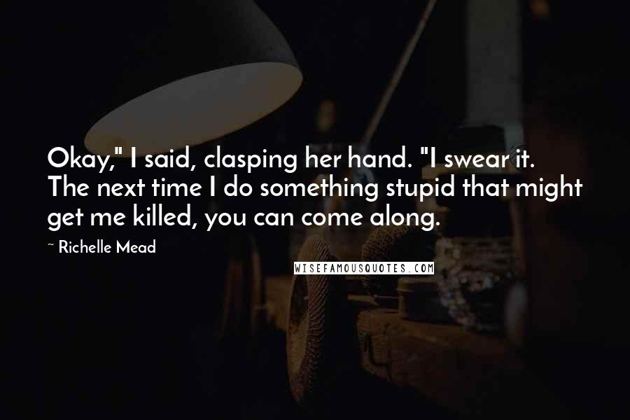 Richelle Mead Quotes: Okay," I said, clasping her hand. "I swear it. The next time I do something stupid that might get me killed, you can come along.