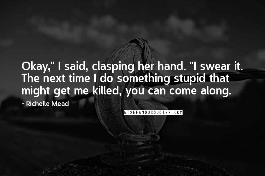 Richelle Mead Quotes: Okay," I said, clasping her hand. "I swear it. The next time I do something stupid that might get me killed, you can come along.