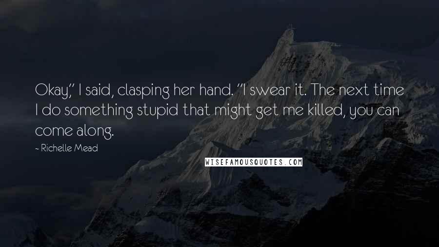 Richelle Mead Quotes: Okay," I said, clasping her hand. "I swear it. The next time I do something stupid that might get me killed, you can come along.