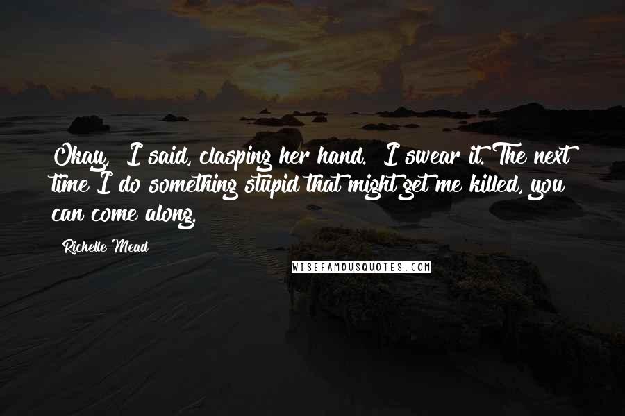 Richelle Mead Quotes: Okay," I said, clasping her hand. "I swear it. The next time I do something stupid that might get me killed, you can come along.