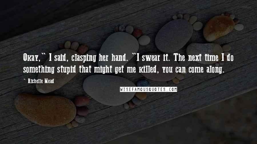 Richelle Mead Quotes: Okay," I said, clasping her hand. "I swear it. The next time I do something stupid that might get me killed, you can come along.