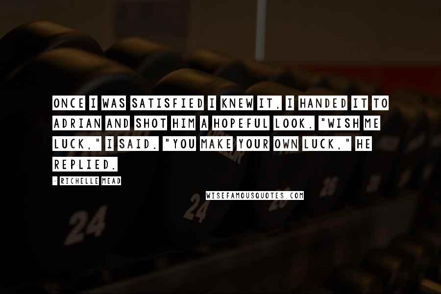 Richelle Mead Quotes: Once I was satisfied I knew it, I handed it to Adrian and shot him a hopeful look. "Wish me luck," I said. "You make your own luck," he replied.