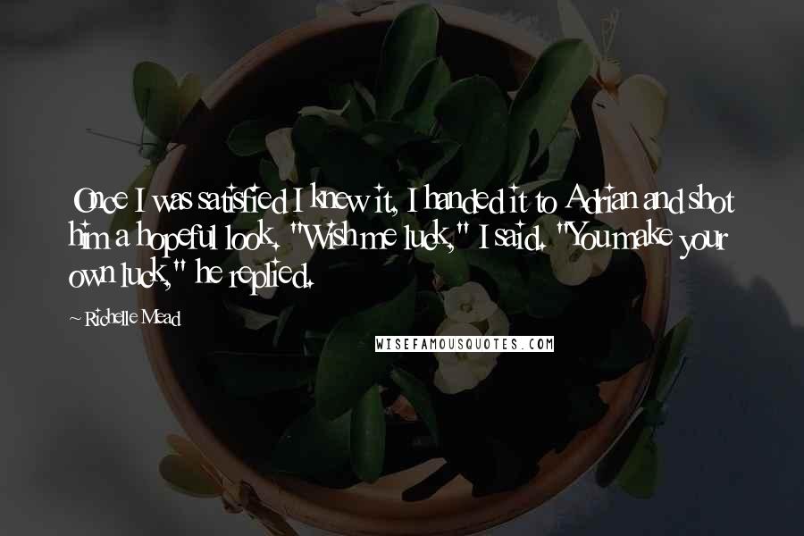 Richelle Mead Quotes: Once I was satisfied I knew it, I handed it to Adrian and shot him a hopeful look. "Wish me luck," I said. "You make your own luck," he replied.