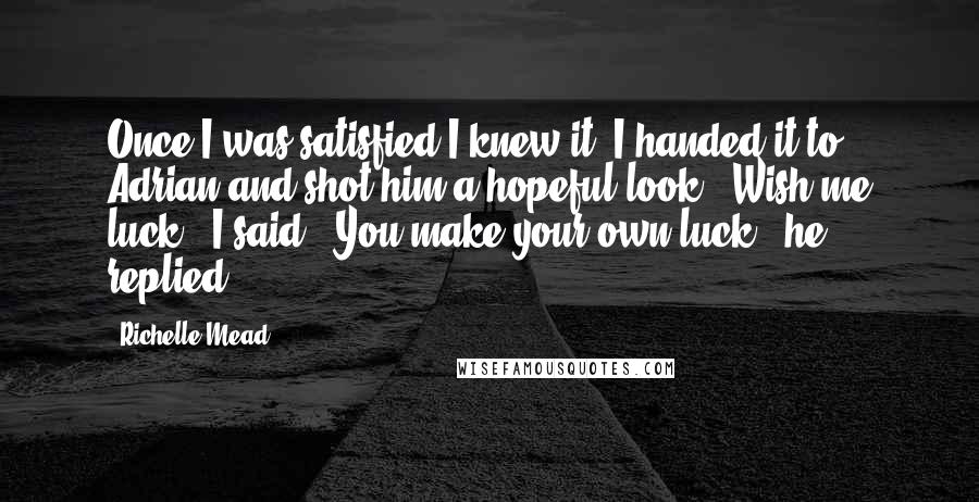 Richelle Mead Quotes: Once I was satisfied I knew it, I handed it to Adrian and shot him a hopeful look. "Wish me luck," I said. "You make your own luck," he replied.