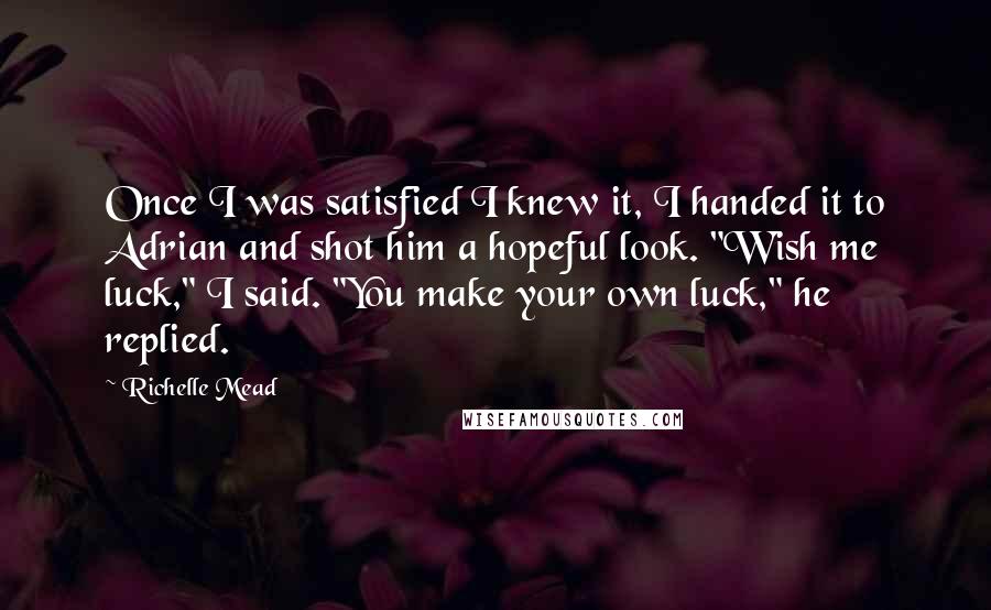 Richelle Mead Quotes: Once I was satisfied I knew it, I handed it to Adrian and shot him a hopeful look. "Wish me luck," I said. "You make your own luck," he replied.