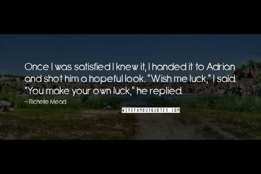 Richelle Mead Quotes: Once I was satisfied I knew it, I handed it to Adrian and shot him a hopeful look. "Wish me luck," I said. "You make your own luck," he replied.