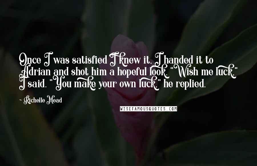 Richelle Mead Quotes: Once I was satisfied I knew it, I handed it to Adrian and shot him a hopeful look. "Wish me luck," I said. "You make your own luck," he replied.