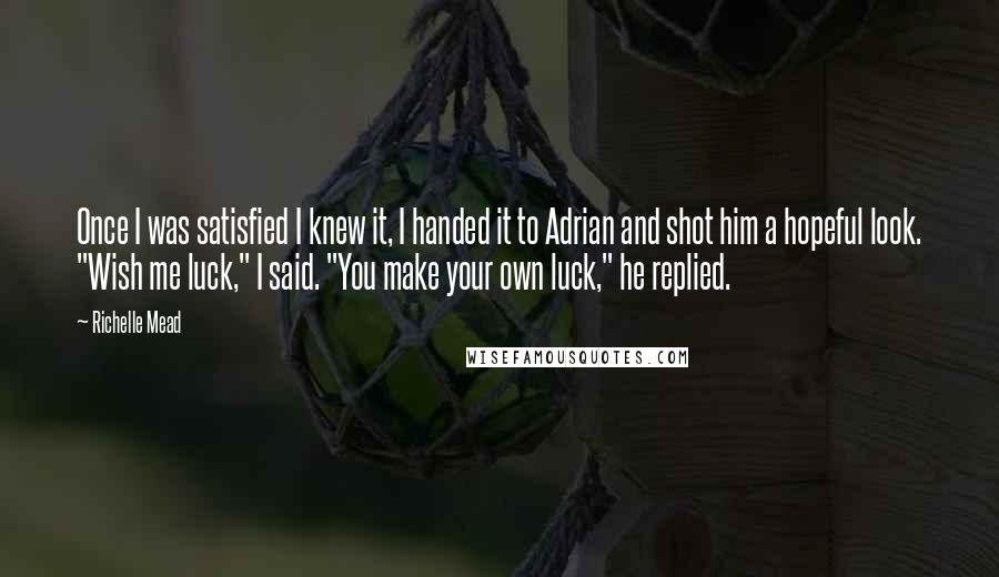 Richelle Mead Quotes: Once I was satisfied I knew it, I handed it to Adrian and shot him a hopeful look. "Wish me luck," I said. "You make your own luck," he replied.