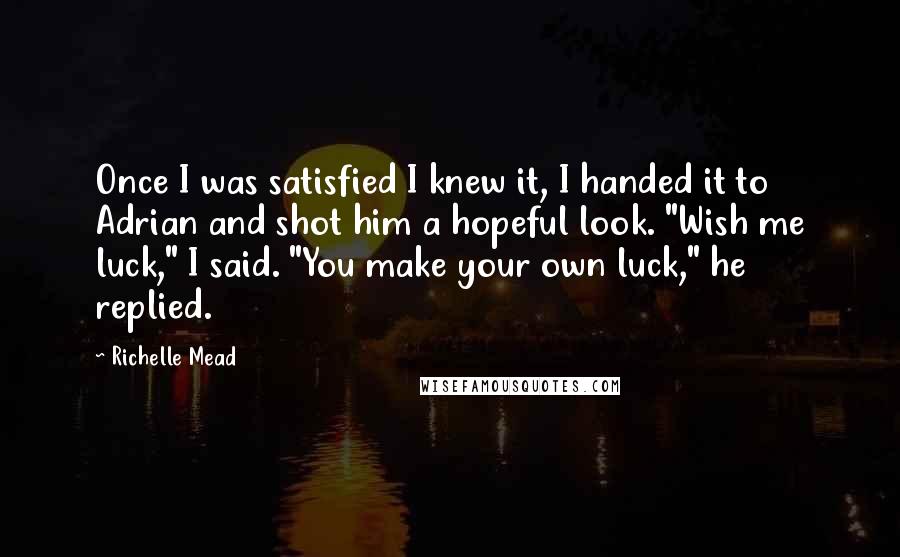 Richelle Mead Quotes: Once I was satisfied I knew it, I handed it to Adrian and shot him a hopeful look. "Wish me luck," I said. "You make your own luck," he replied.