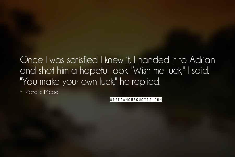 Richelle Mead Quotes: Once I was satisfied I knew it, I handed it to Adrian and shot him a hopeful look. "Wish me luck," I said. "You make your own luck," he replied.