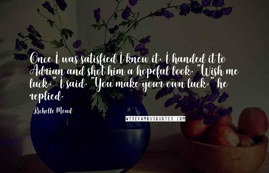 Richelle Mead Quotes: Once I was satisfied I knew it, I handed it to Adrian and shot him a hopeful look. "Wish me luck," I said. "You make your own luck," he replied.